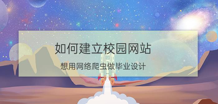 如何建立校园网站 想用网络爬虫做毕业设计，有什么视频资源和学习网站可推荐吗？